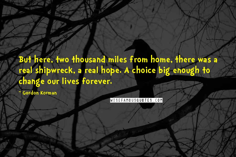 Gordon Korman Quotes: But here, two thousand miles from home, there was a real shipwreck, a real hope. A choice big enough to change our lives forever.