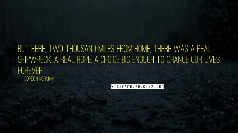 Gordon Korman Quotes: But here, two thousand miles from home, there was a real shipwreck, a real hope. A choice big enough to change our lives forever.