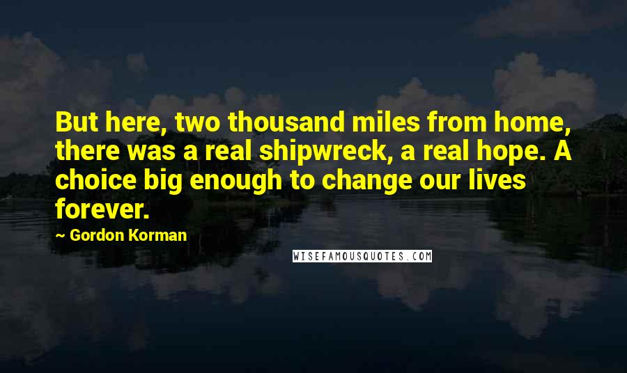 Gordon Korman Quotes: But here, two thousand miles from home, there was a real shipwreck, a real hope. A choice big enough to change our lives forever.