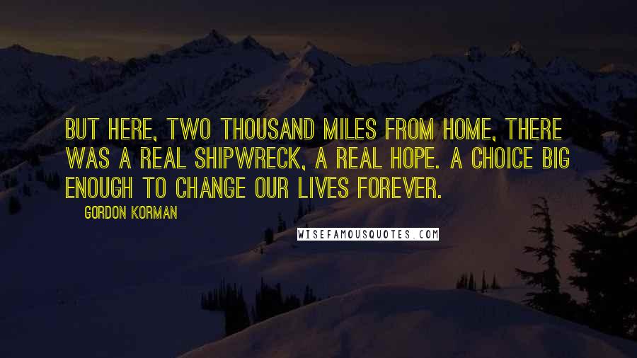 Gordon Korman Quotes: But here, two thousand miles from home, there was a real shipwreck, a real hope. A choice big enough to change our lives forever.