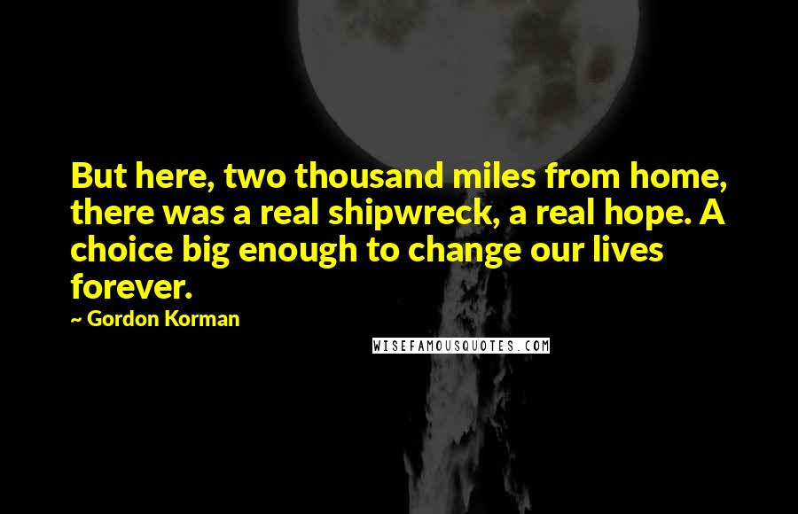 Gordon Korman Quotes: But here, two thousand miles from home, there was a real shipwreck, a real hope. A choice big enough to change our lives forever.