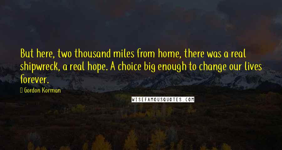 Gordon Korman Quotes: But here, two thousand miles from home, there was a real shipwreck, a real hope. A choice big enough to change our lives forever.