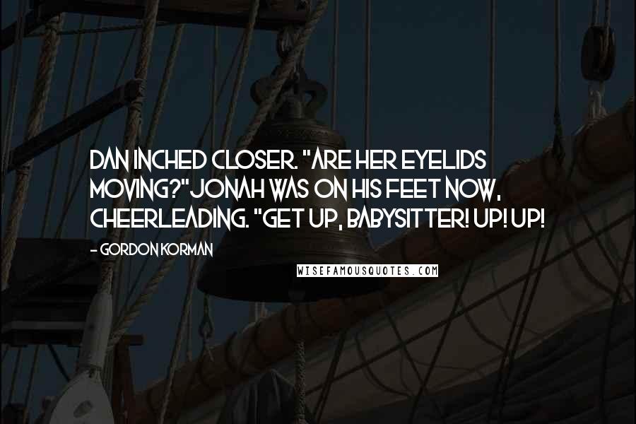 Gordon Korman Quotes: Dan inched closer. "Are her eyelids moving?"Jonah was on his feet now, cheerleading. "Get up, babysitter! Up! Up!