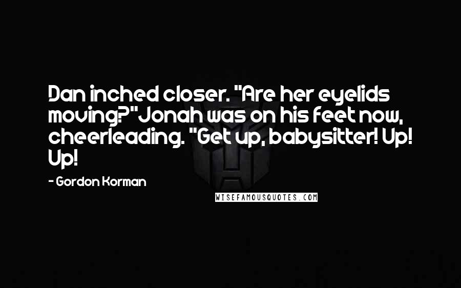Gordon Korman Quotes: Dan inched closer. "Are her eyelids moving?"Jonah was on his feet now, cheerleading. "Get up, babysitter! Up! Up!