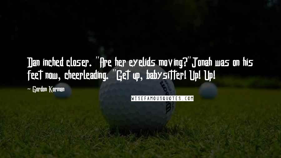 Gordon Korman Quotes: Dan inched closer. "Are her eyelids moving?"Jonah was on his feet now, cheerleading. "Get up, babysitter! Up! Up!