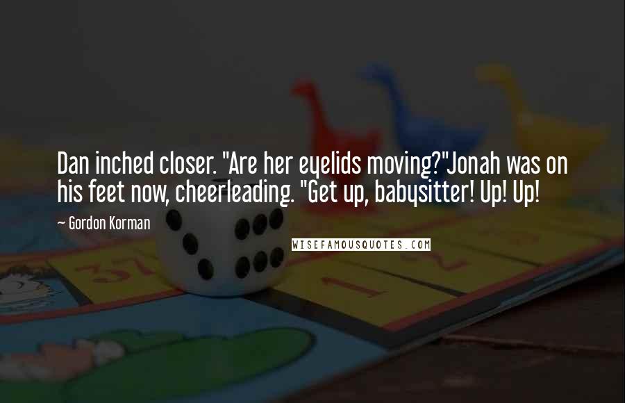 Gordon Korman Quotes: Dan inched closer. "Are her eyelids moving?"Jonah was on his feet now, cheerleading. "Get up, babysitter! Up! Up!