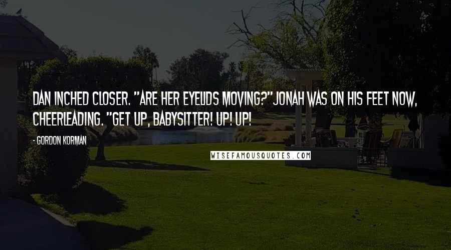 Gordon Korman Quotes: Dan inched closer. "Are her eyelids moving?"Jonah was on his feet now, cheerleading. "Get up, babysitter! Up! Up!