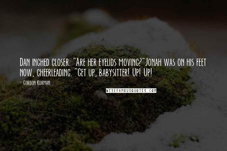 Gordon Korman Quotes: Dan inched closer. "Are her eyelids moving?"Jonah was on his feet now, cheerleading. "Get up, babysitter! Up! Up!