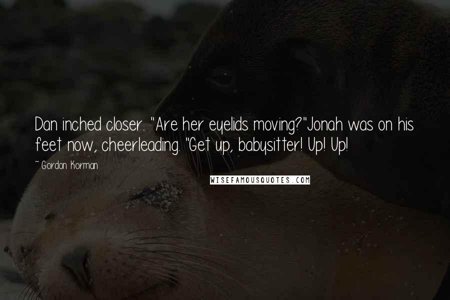 Gordon Korman Quotes: Dan inched closer. "Are her eyelids moving?"Jonah was on his feet now, cheerleading. "Get up, babysitter! Up! Up!