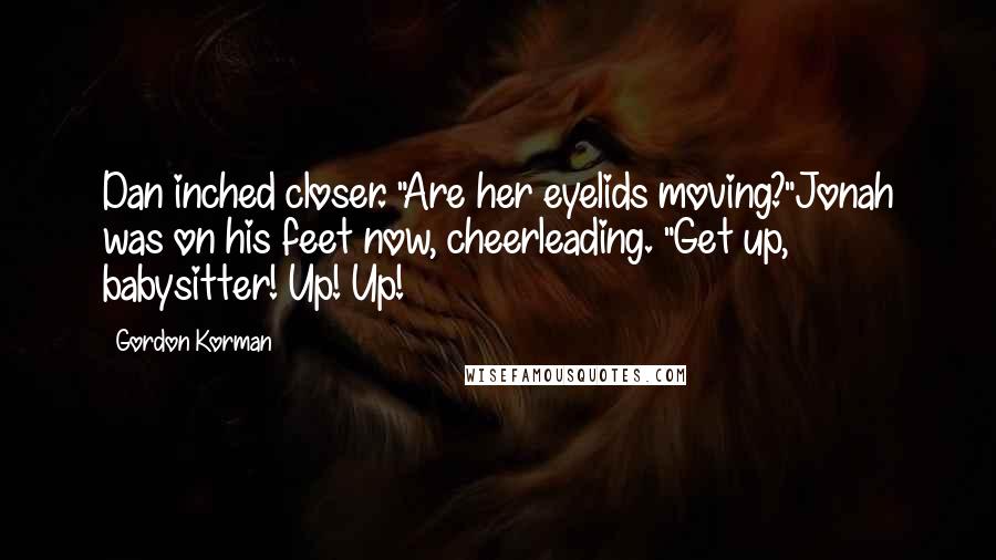 Gordon Korman Quotes: Dan inched closer. "Are her eyelids moving?"Jonah was on his feet now, cheerleading. "Get up, babysitter! Up! Up!