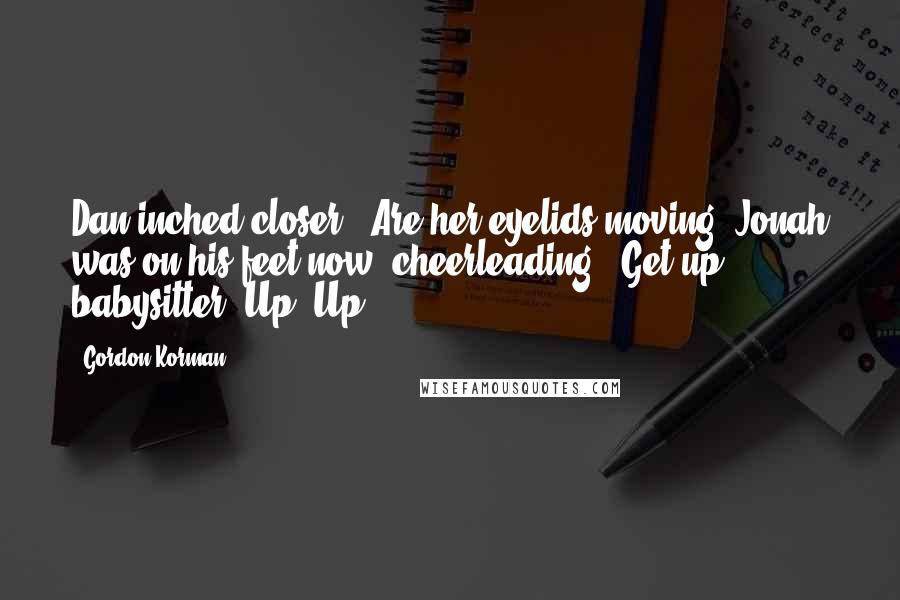 Gordon Korman Quotes: Dan inched closer. "Are her eyelids moving?"Jonah was on his feet now, cheerleading. "Get up, babysitter! Up! Up!