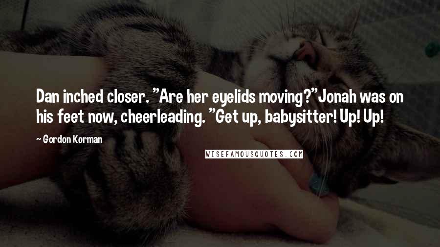 Gordon Korman Quotes: Dan inched closer. "Are her eyelids moving?"Jonah was on his feet now, cheerleading. "Get up, babysitter! Up! Up!