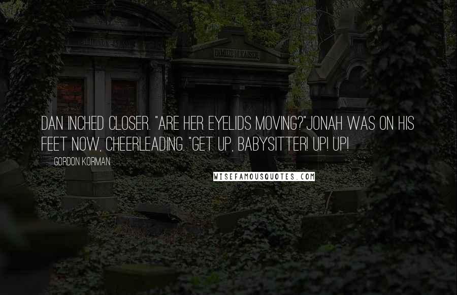 Gordon Korman Quotes: Dan inched closer. "Are her eyelids moving?"Jonah was on his feet now, cheerleading. "Get up, babysitter! Up! Up!