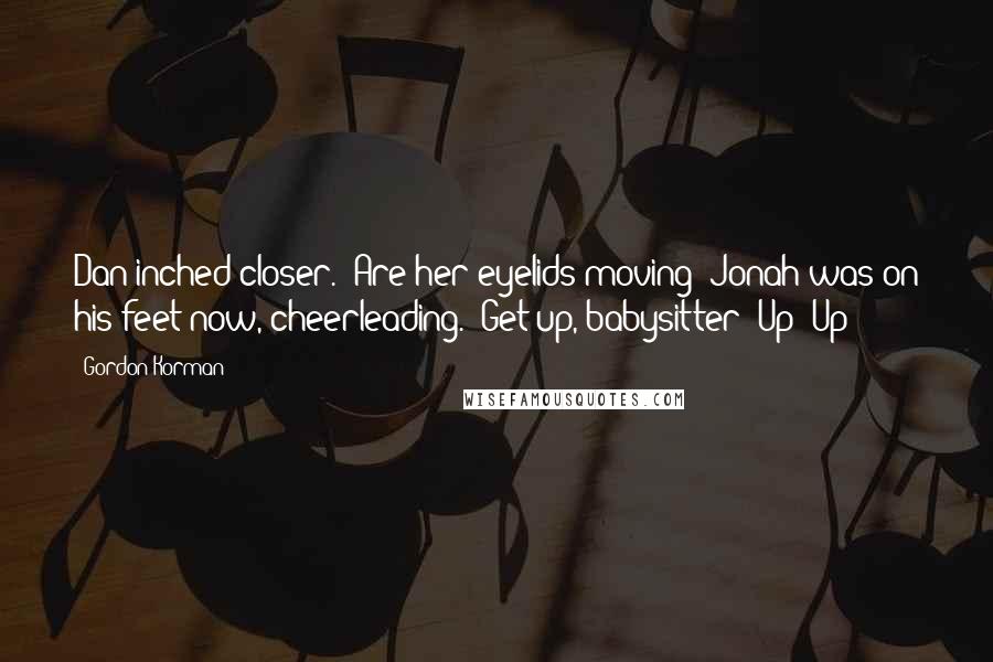 Gordon Korman Quotes: Dan inched closer. "Are her eyelids moving?"Jonah was on his feet now, cheerleading. "Get up, babysitter! Up! Up!