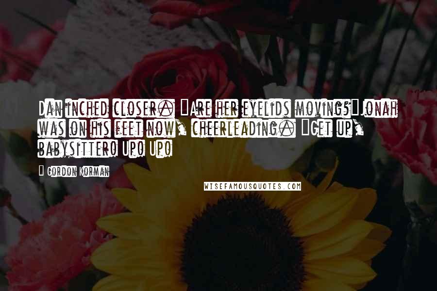 Gordon Korman Quotes: Dan inched closer. "Are her eyelids moving?"Jonah was on his feet now, cheerleading. "Get up, babysitter! Up! Up!