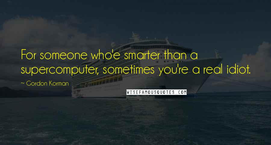 Gordon Korman Quotes: For someone who'e smarter than a supercomputer, sometimes you're a real idiot.