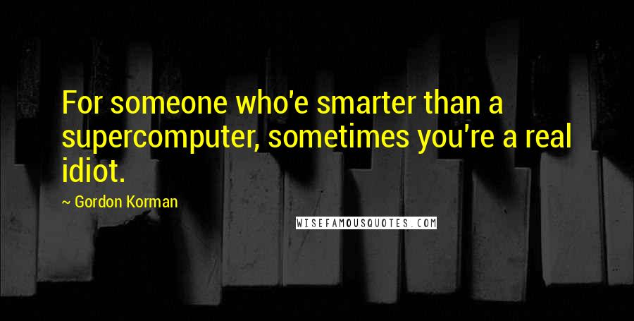 Gordon Korman Quotes: For someone who'e smarter than a supercomputer, sometimes you're a real idiot.