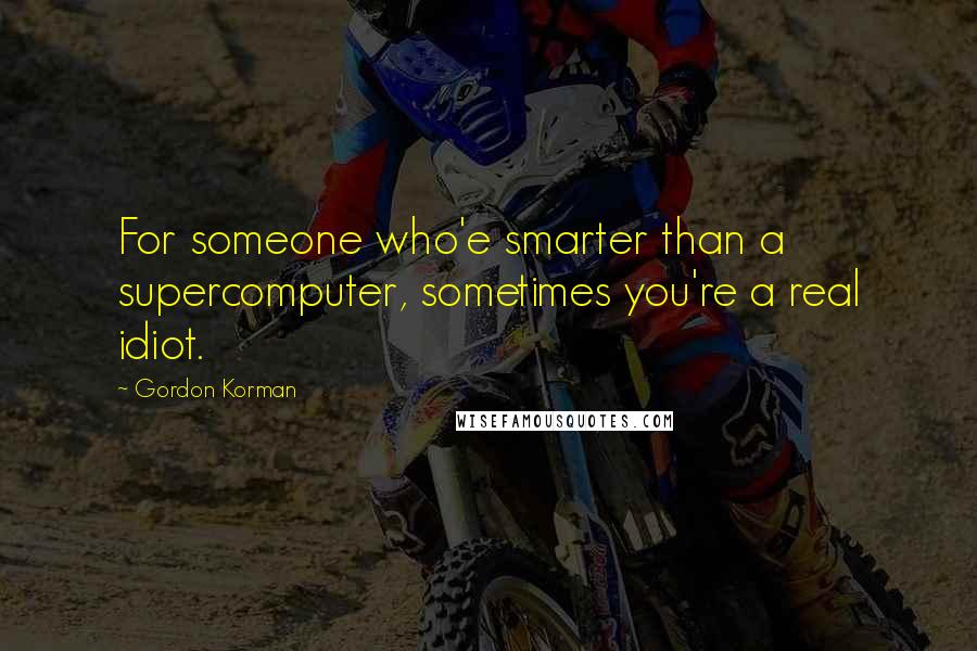 Gordon Korman Quotes: For someone who'e smarter than a supercomputer, sometimes you're a real idiot.