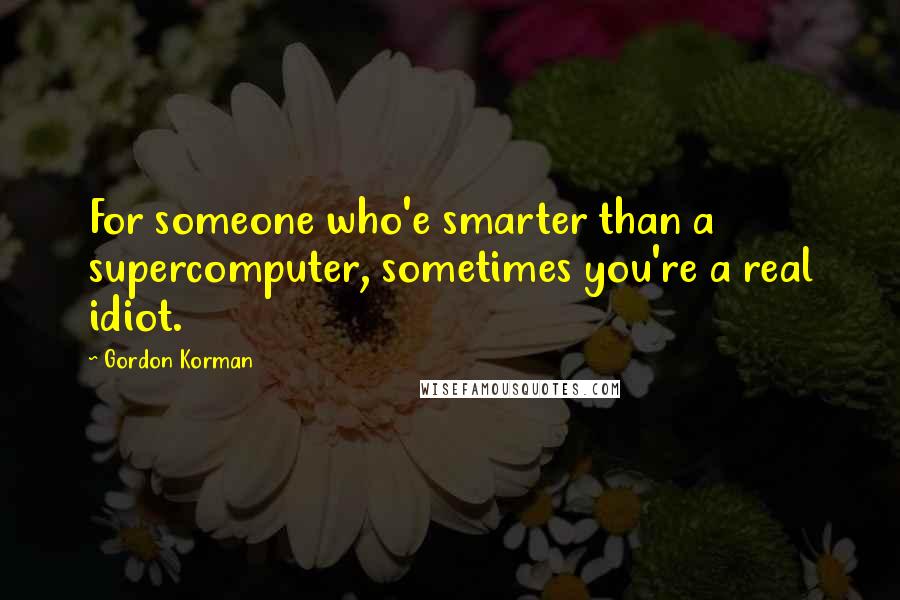 Gordon Korman Quotes: For someone who'e smarter than a supercomputer, sometimes you're a real idiot.