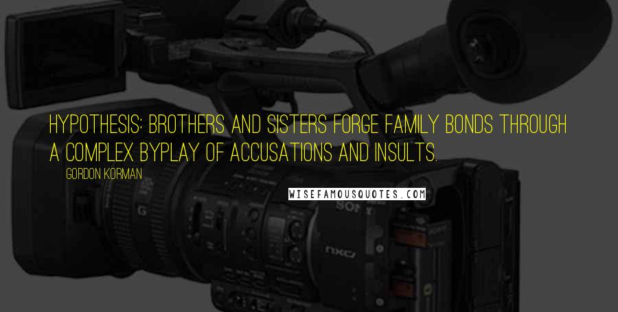 Gordon Korman Quotes: Hypothesis: Brothers and sisters forge family bonds through a complex byplay of accusations and insults.