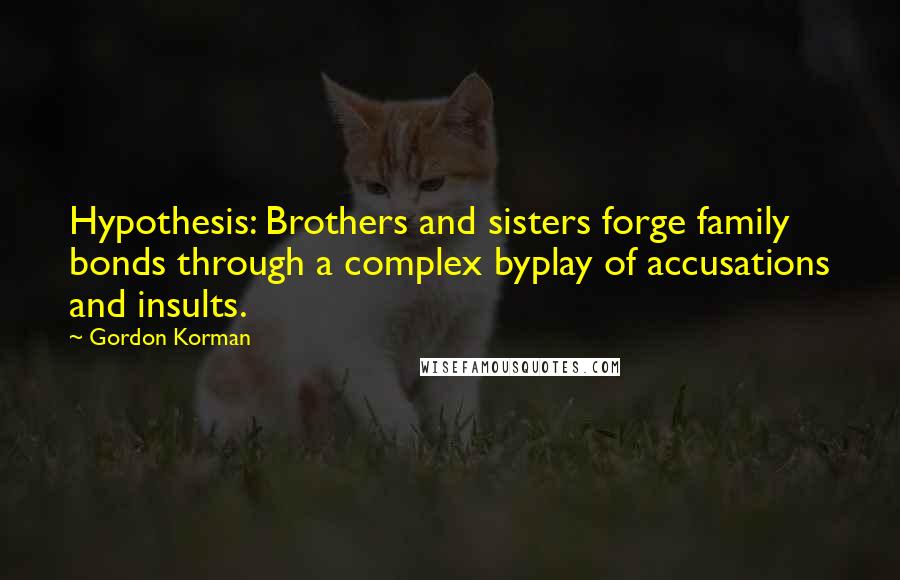 Gordon Korman Quotes: Hypothesis: Brothers and sisters forge family bonds through a complex byplay of accusations and insults.