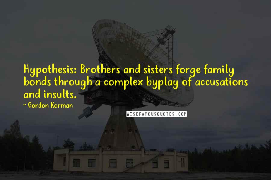 Gordon Korman Quotes: Hypothesis: Brothers and sisters forge family bonds through a complex byplay of accusations and insults.