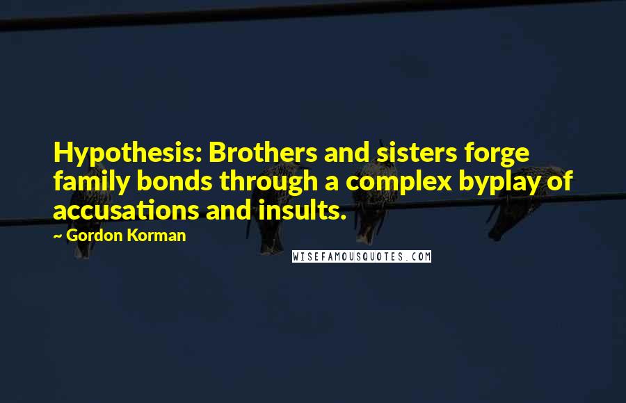 Gordon Korman Quotes: Hypothesis: Brothers and sisters forge family bonds through a complex byplay of accusations and insults.