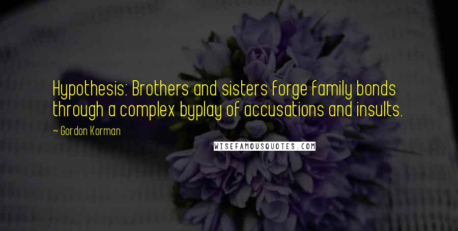 Gordon Korman Quotes: Hypothesis: Brothers and sisters forge family bonds through a complex byplay of accusations and insults.