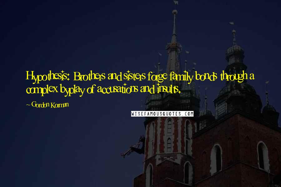 Gordon Korman Quotes: Hypothesis: Brothers and sisters forge family bonds through a complex byplay of accusations and insults.