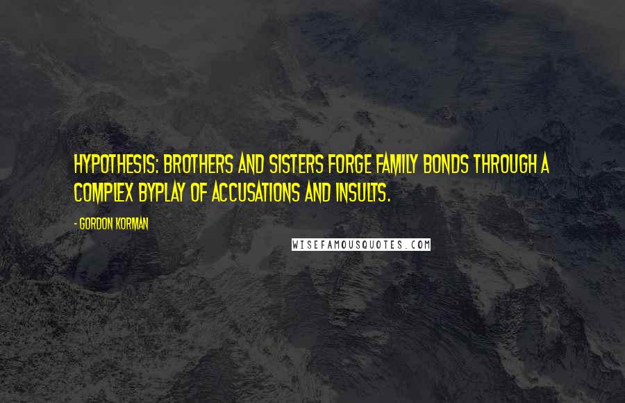 Gordon Korman Quotes: Hypothesis: Brothers and sisters forge family bonds through a complex byplay of accusations and insults.