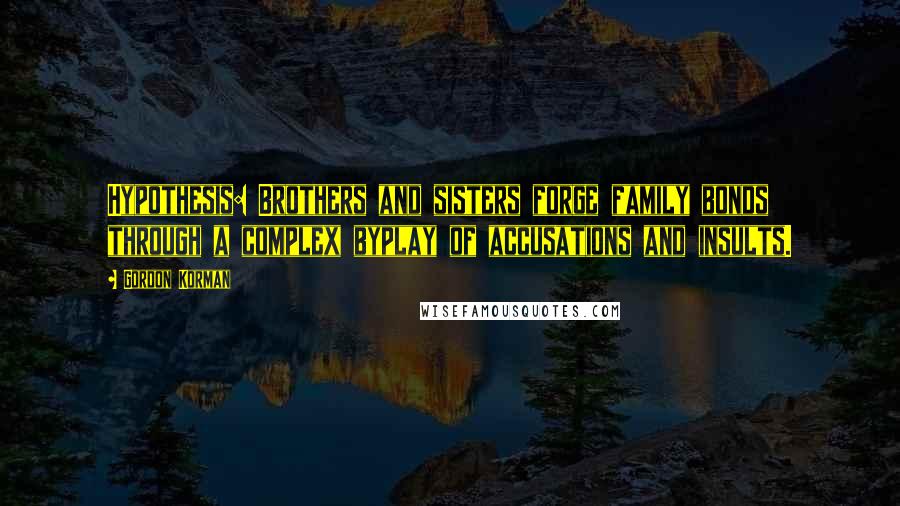 Gordon Korman Quotes: Hypothesis: Brothers and sisters forge family bonds through a complex byplay of accusations and insults.