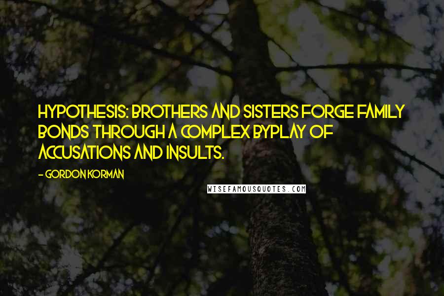 Gordon Korman Quotes: Hypothesis: Brothers and sisters forge family bonds through a complex byplay of accusations and insults.