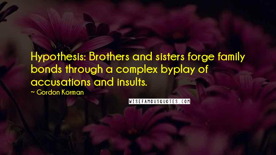 Gordon Korman Quotes: Hypothesis: Brothers and sisters forge family bonds through a complex byplay of accusations and insults.