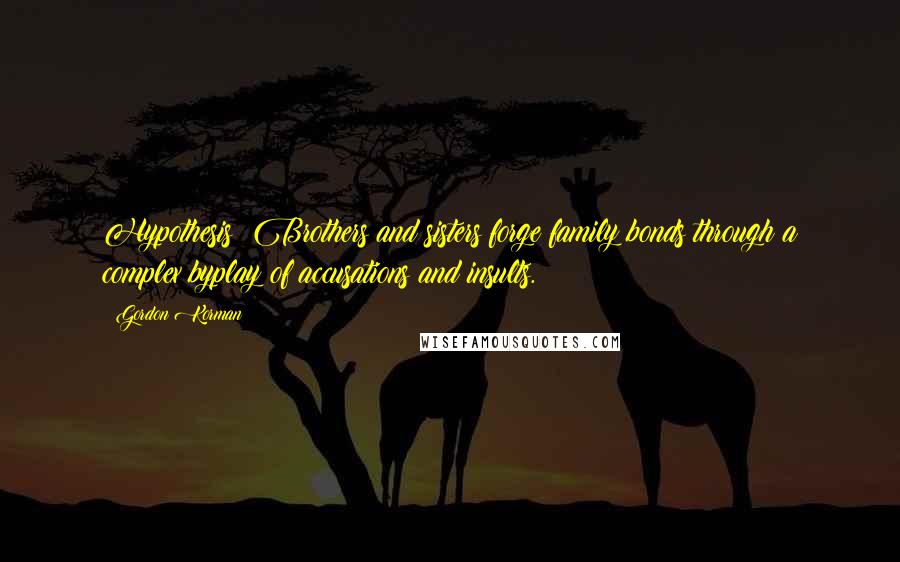 Gordon Korman Quotes: Hypothesis: Brothers and sisters forge family bonds through a complex byplay of accusations and insults.