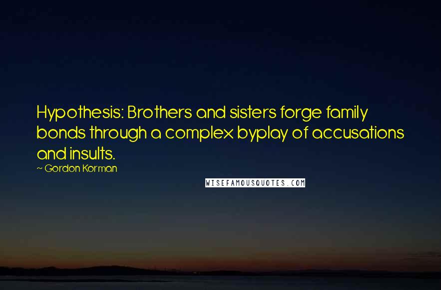 Gordon Korman Quotes: Hypothesis: Brothers and sisters forge family bonds through a complex byplay of accusations and insults.