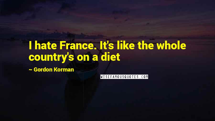 Gordon Korman Quotes: I hate France. It's like the whole country's on a diet