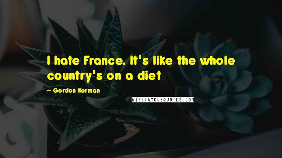 Gordon Korman Quotes: I hate France. It's like the whole country's on a diet