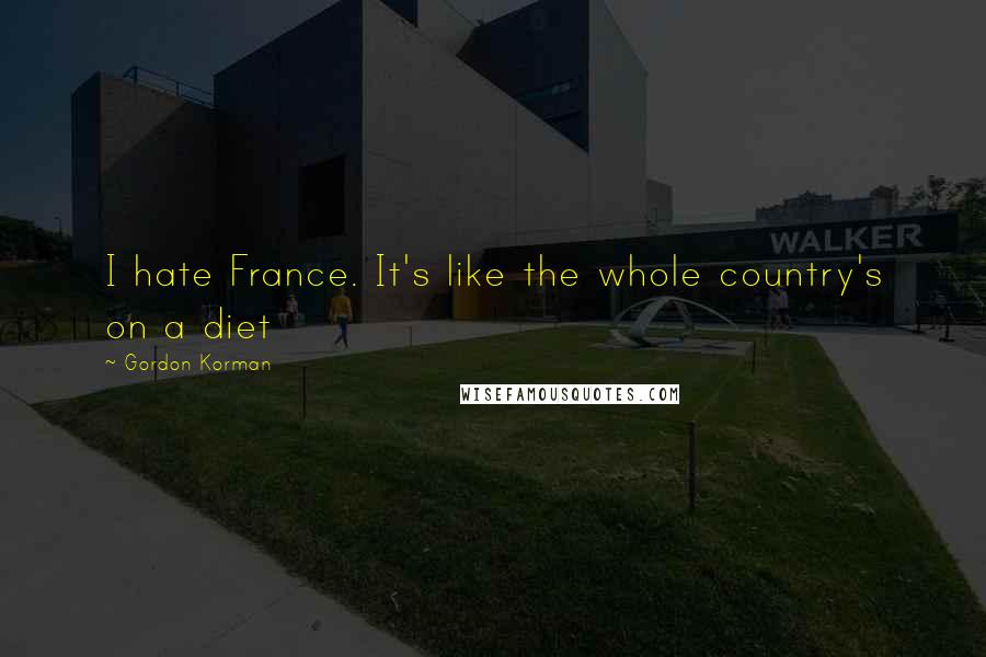 Gordon Korman Quotes: I hate France. It's like the whole country's on a diet