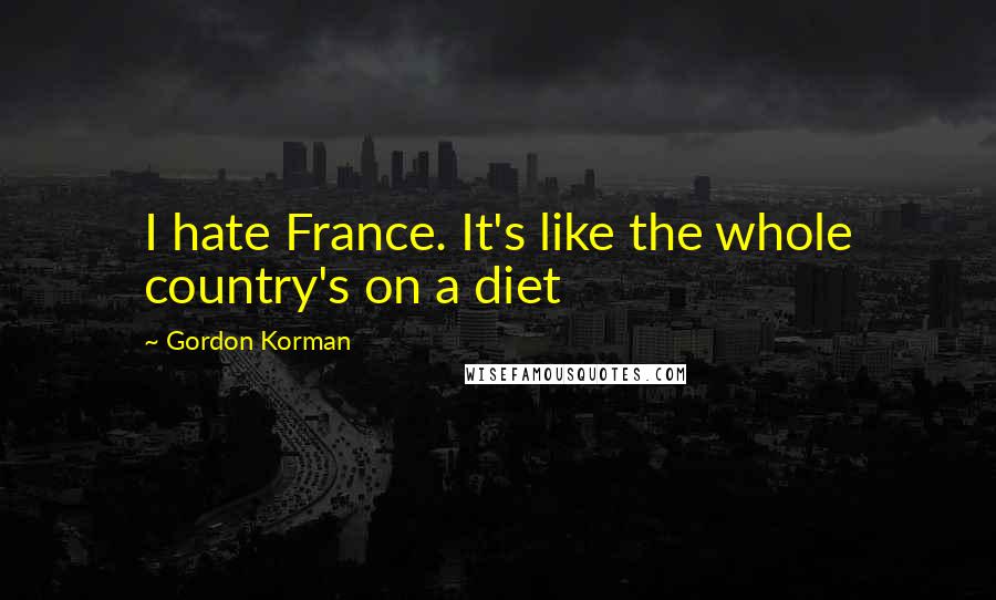 Gordon Korman Quotes: I hate France. It's like the whole country's on a diet