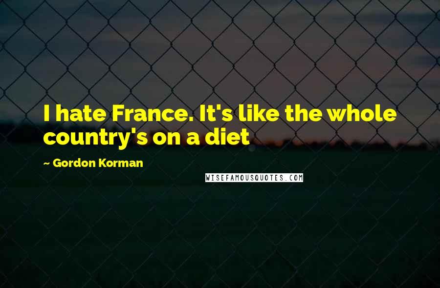 Gordon Korman Quotes: I hate France. It's like the whole country's on a diet