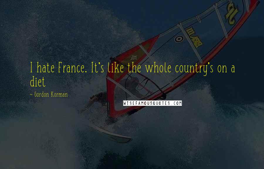 Gordon Korman Quotes: I hate France. It's like the whole country's on a diet