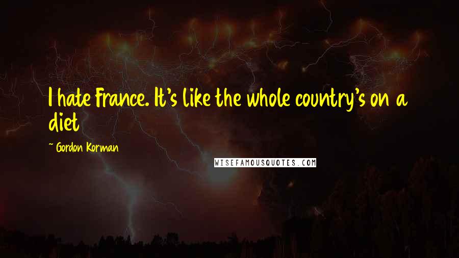 Gordon Korman Quotes: I hate France. It's like the whole country's on a diet