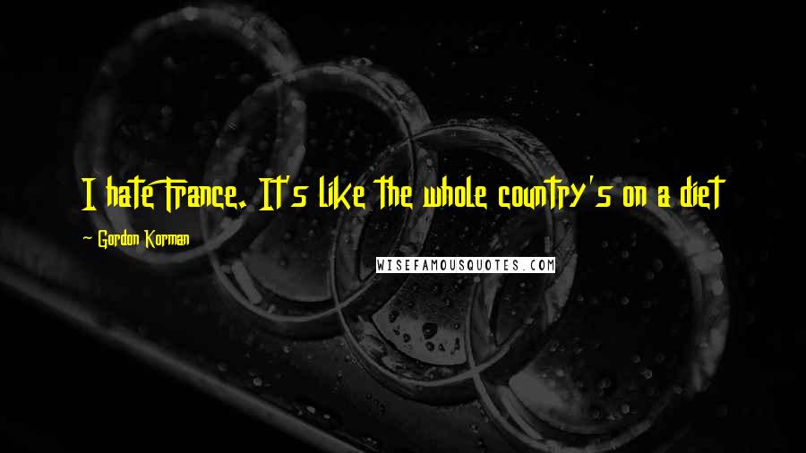 Gordon Korman Quotes: I hate France. It's like the whole country's on a diet