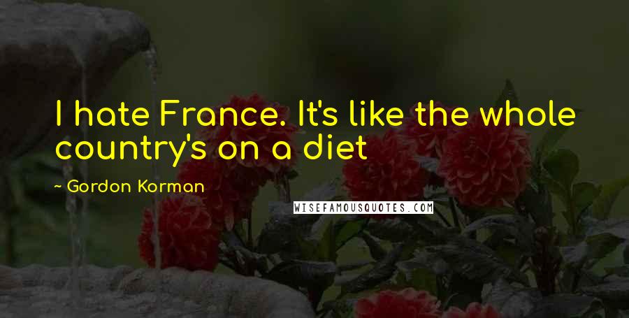 Gordon Korman Quotes: I hate France. It's like the whole country's on a diet