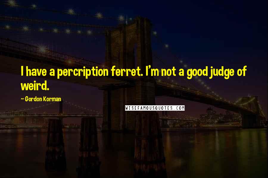 Gordon Korman Quotes: I have a percription ferret. I'm not a good judge of weird.