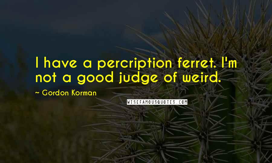 Gordon Korman Quotes: I have a percription ferret. I'm not a good judge of weird.