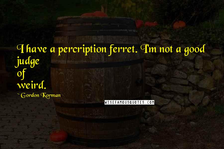 Gordon Korman Quotes: I have a percription ferret. I'm not a good judge of weird.