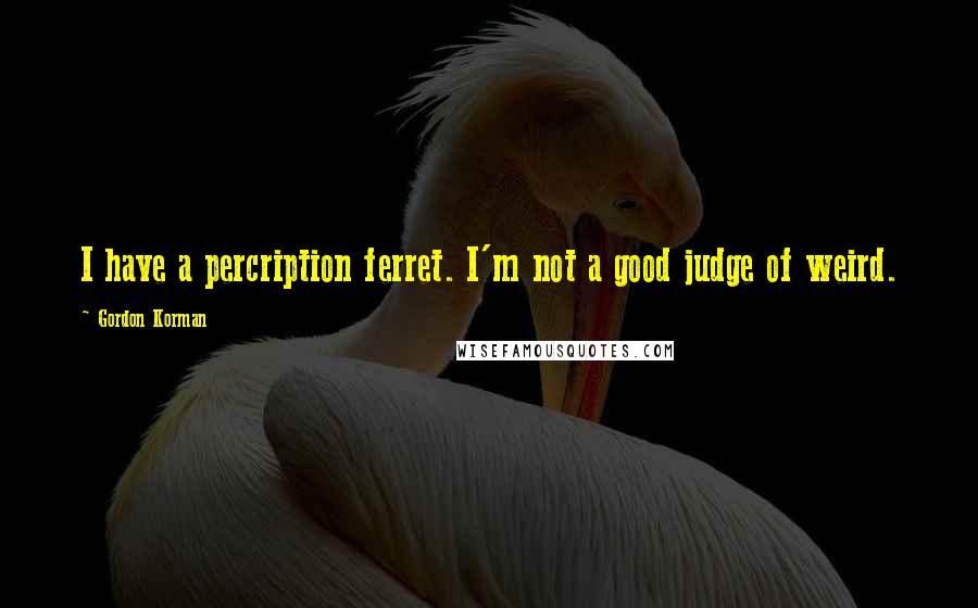 Gordon Korman Quotes: I have a percription ferret. I'm not a good judge of weird.