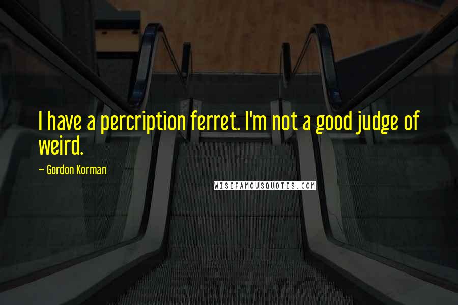 Gordon Korman Quotes: I have a percription ferret. I'm not a good judge of weird.