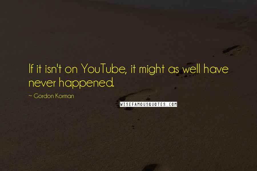 Gordon Korman Quotes: If it isn't on YouTube, it might as well have never happened.